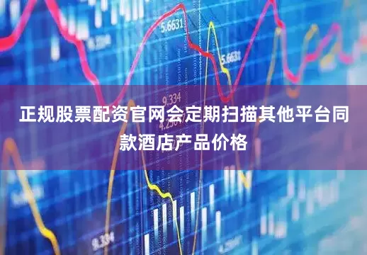 正规股票配资官网会定期扫描其他平台同款酒店产品价格