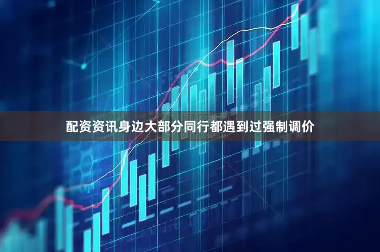配资资讯身边大部分同行都遇到过强制调价