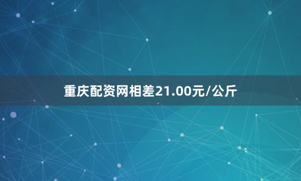 重庆配资网相差21.00元/公斤