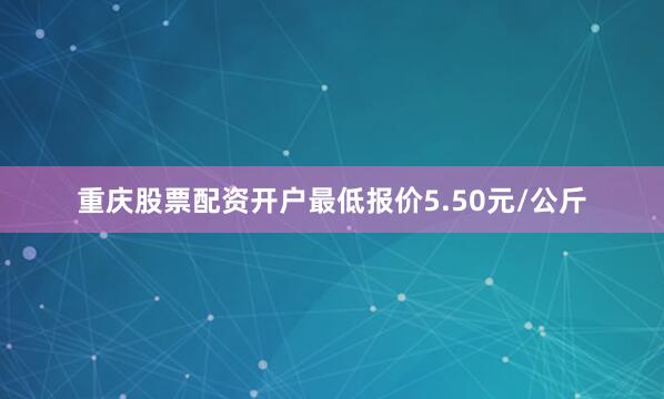 重庆股票配资开户最低报价5.50元/公斤