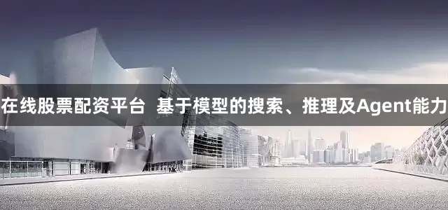 在线股票配资平台  基于模型的搜索、推理及Agent能力