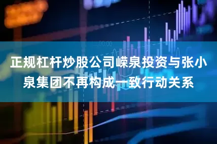 正规杠杆炒股公司嵘泉投资与张小泉集团不再构成一致行动关系