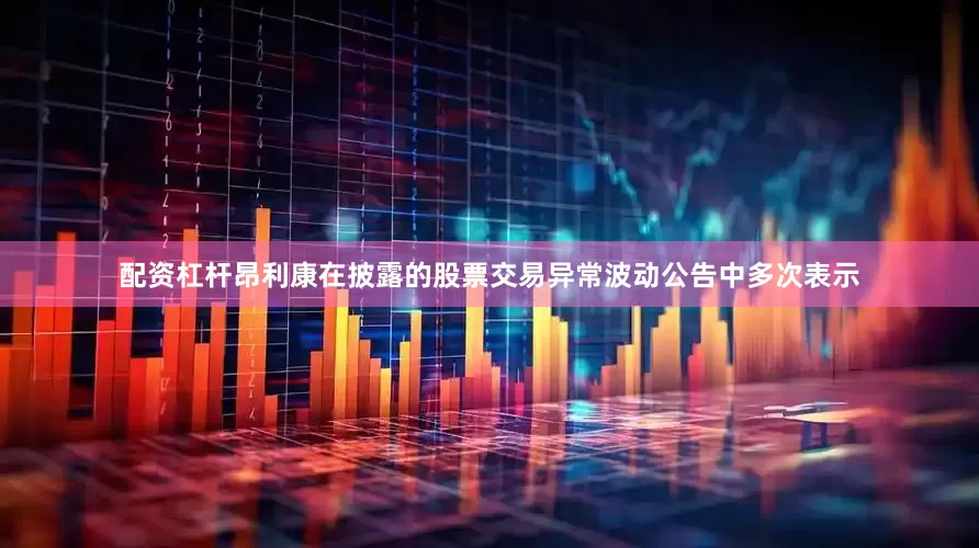 配资杠杆昂利康在披露的股票交易异常波动公告中多次表示