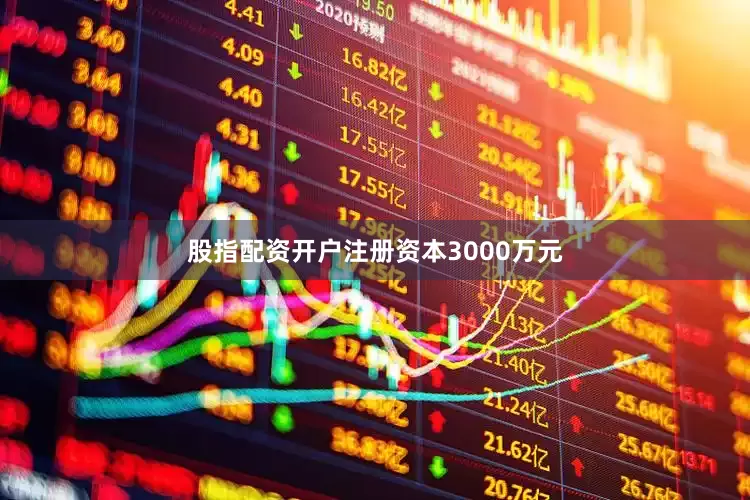 股指配资开户注册资本3000万元