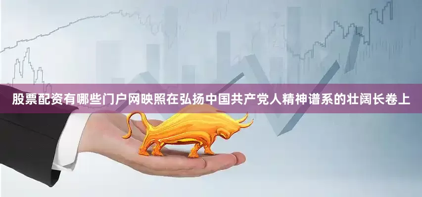 股票配资有哪些门户网映照在弘扬中国共产党人精神谱系的壮阔长卷上