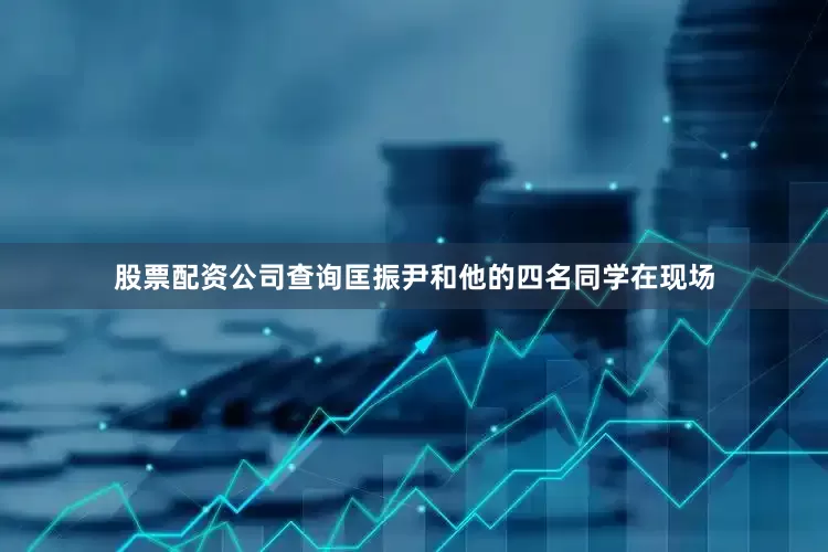 股票配资公司查询匡振尹和他的四名同学在现场