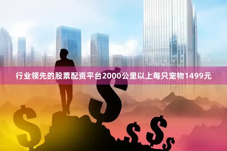 行业领先的股票配资平台2000公里以上每只宠物1499元