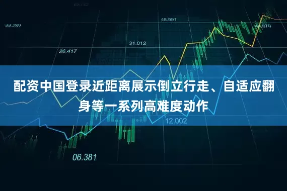 配资中国登录近距离展示倒立行走、自适应翻身等一系列高难度动作