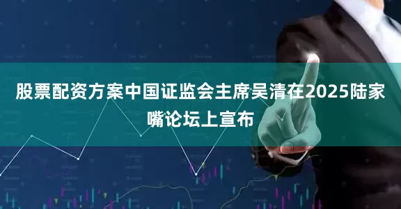 股票配资方案中国证监会主席吴清在2025陆家嘴论坛上宣布