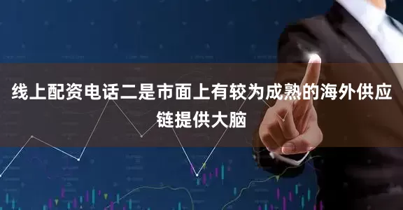 线上配资电话二是市面上有较为成熟的海外供应链提供大脑