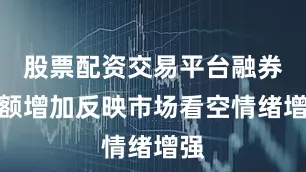 股票配资交易平台融券余额增加反映市场看空情绪增强