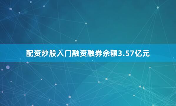 配资炒股入门融资融券余额3.57亿元