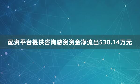 配资平台提供咨询游资资金净流出538.14万元