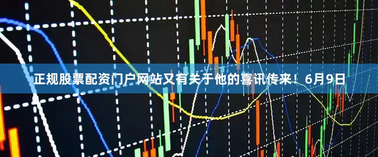正规股票配资门户网站又有关于他的喜讯传来！6月9日