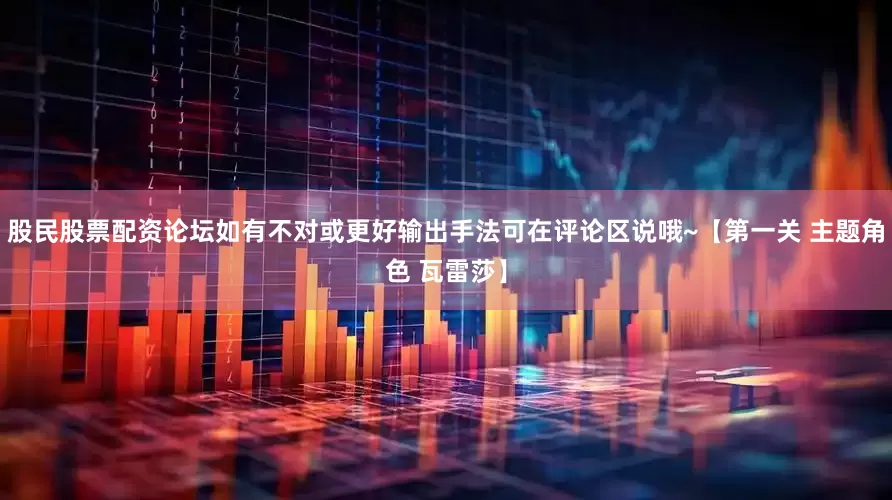 股民股票配资论坛如有不对或更好输出手法可在评论区说哦~【第一关 主题角色 瓦雷莎】