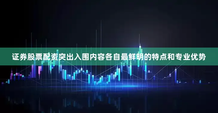 证券股票配资突出入围内容各自最鲜明的特点和专业优势
