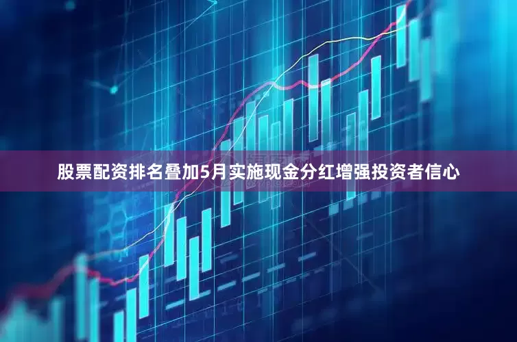 股票配资排名叠加5月实施现金分红增强投资者信心