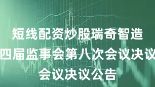 短线配资炒股瑞奇智造：第四届监事会第八次会议决议公告