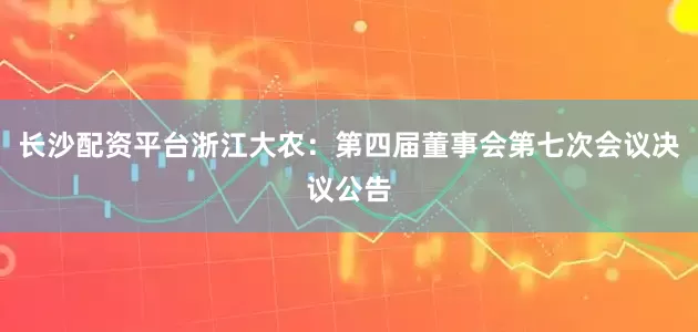 长沙配资平台浙江大农：第四届董事会第七次会议决议公告