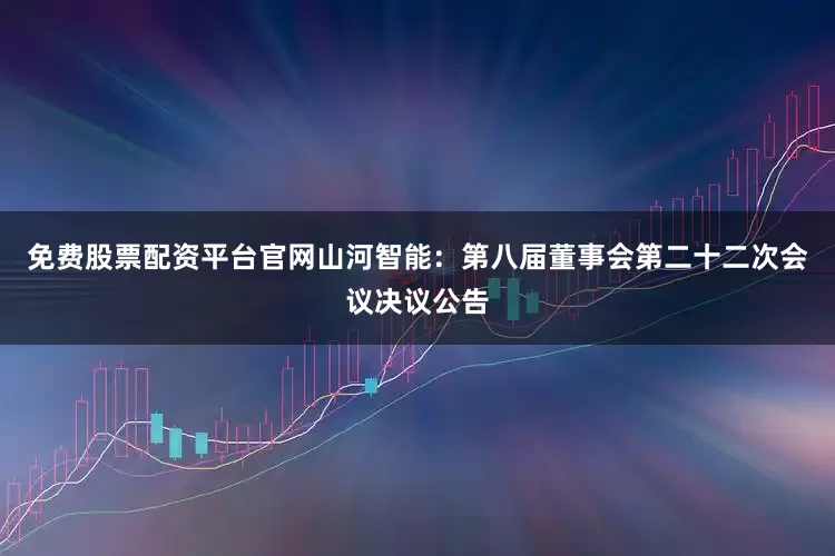 免费股票配资平台官网山河智能：第八届董事会第二十二次会议决议公告