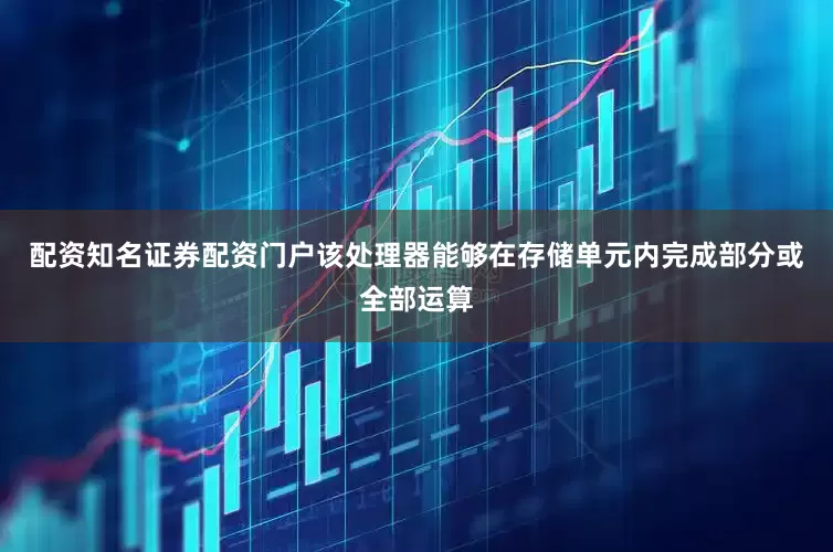 配资知名证券配资门户该处理器能够在存储单元内完成部分或全部运算