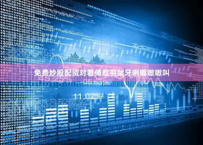 免费炒股配资对着傅敖羽龇牙咧嘴嗷嗷叫