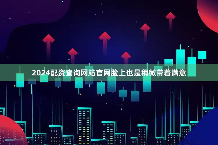 2024配资查询网站官网脸上也是稍微带着满意