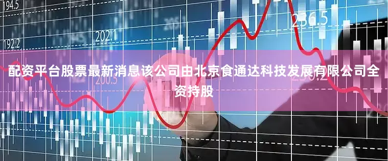 配资平台股票最新消息该公司由北京食通达科技发展有限公司全资持股