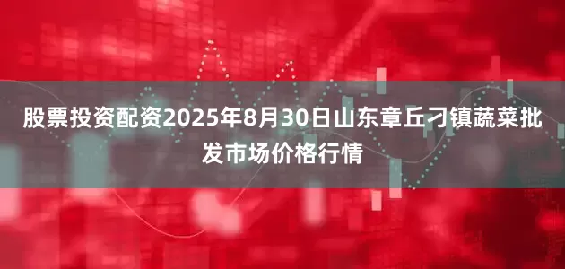 股票投资配资2025年8月30日山东章丘刁镇蔬菜批发市场价格行情