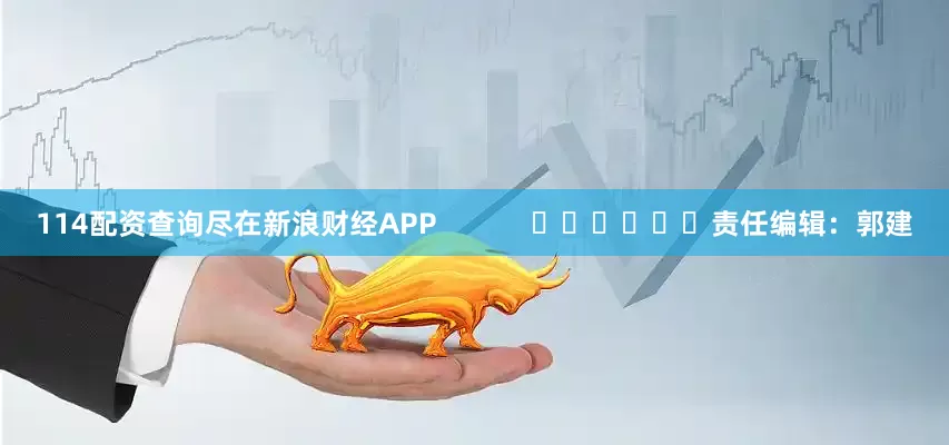 114配资查询尽在新浪财经APP            						责任编辑：郭建