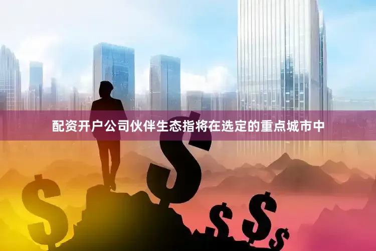 配资开户公司伙伴生态指将在选定的重点城市中