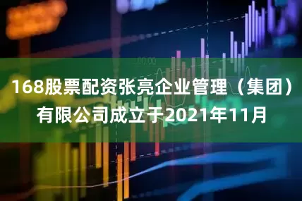 168股票配资张亮企业管理（集团）有限公司成立于2021年11月