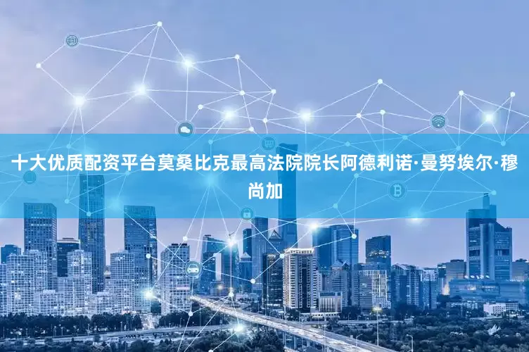 十大优质配资平台莫桑比克最高法院院长阿德利诺·曼努埃尔·穆尚加