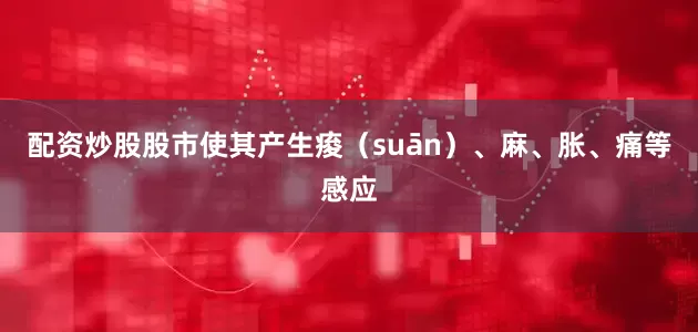 配资炒股股市使其产生痠（suān）、麻、胀、痛等感应